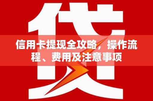 青阳信用卡提现全攻略，操作流程、费用及注意事项