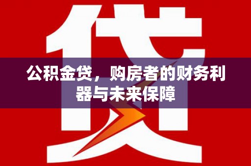 青阳公积金贷，购房者的财务利器与未来保障