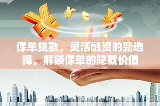 青阳保单贷款，灵活融资的新选择，解锁保单的隐藏价值
