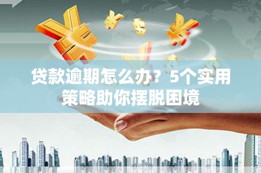 青阳贷款逾期怎么办？5个实用策略助你摆脱困境