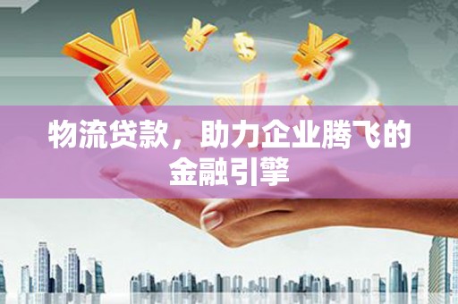青阳物流贷款，助力企业腾飞的金融引擎