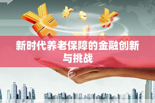 青阳新时代养老保障的金融创新与挑战