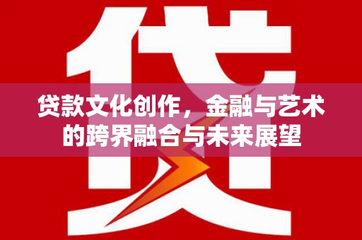 青阳贷款文化创作，金融与艺术的跨界融合与未来展望