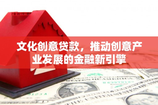青阳文化创意贷款，推动创意产业发展的金融新引擎
