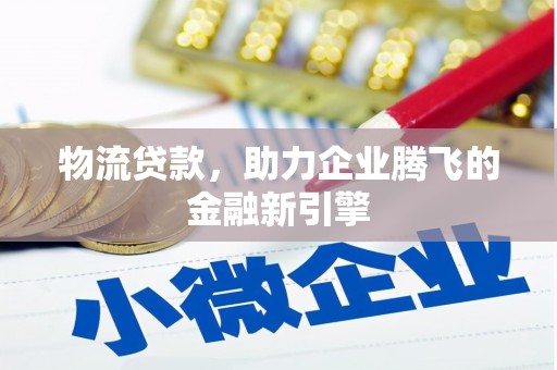 青阳物流贷款，助力企业腾飞的金融新引擎