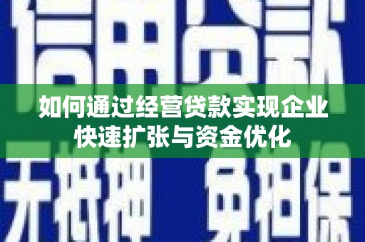 青阳如何通过经营贷款实现企业快速扩张与资金优化