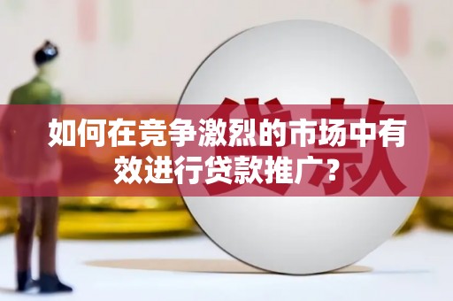 青阳如何在竞争激烈的市场中有效进行贷款推广？