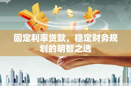 青阳固定利率贷款，稳定财务规划的明智之选