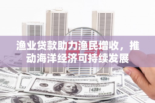 青阳渔业贷款助力渔民增收，推动海洋经济可持续发展