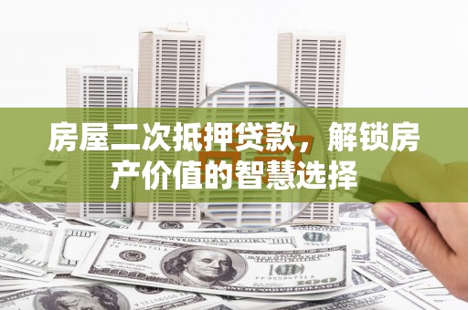 青阳房屋二次抵押贷款，解锁房产价值的智慧选择