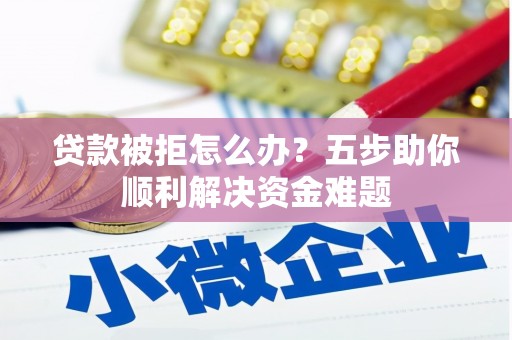 青阳贷款被拒怎么办？五步助你顺利解决资金难题