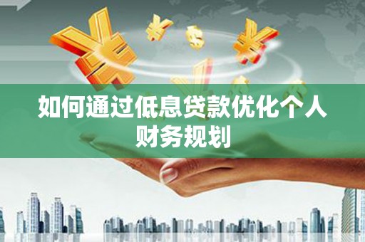 青阳如何通过低息贷款优化个人财务规划
