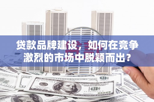 青阳贷款品牌建设，如何在竞争激烈的市场中脱颖而出？