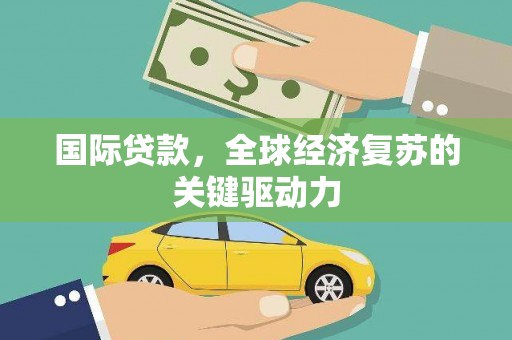 青阳国际贷款，全球经济复苏的关键驱动力