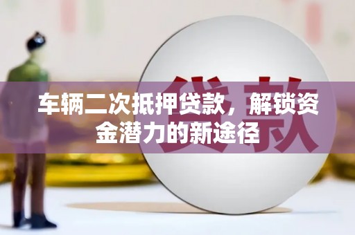青阳车辆二次抵押贷款，解锁资金潜力的新途径
