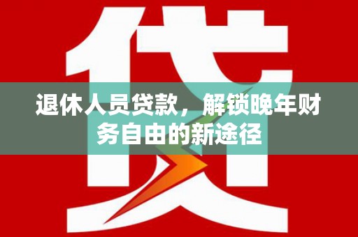 青阳退休人员贷款，解锁晚年财务自由的新途径