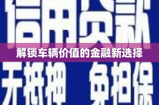 青阳解锁车辆价值的金融新选择
