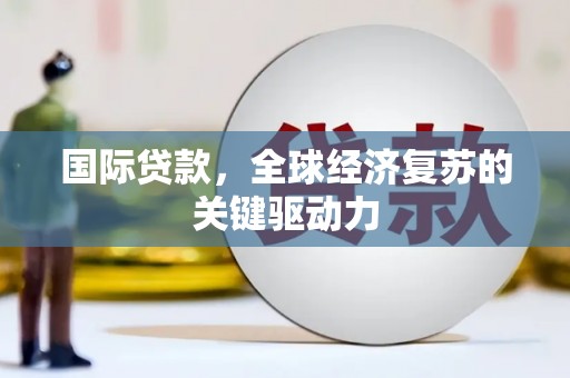青阳国际贷款，全球经济复苏的关键驱动力