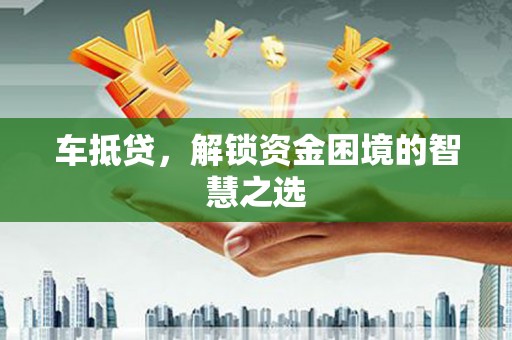 青阳车抵贷，解锁资金困境的智慧之选
