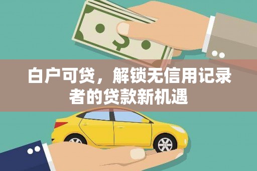 青阳白户可贷，解锁无信用记录者的贷款新机遇