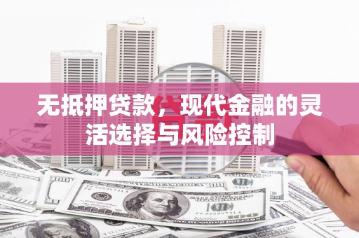 青阳无抵押贷款，现代金融的灵活选择与风险控制