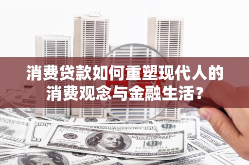 青阳消费贷款如何重塑现代人的消费观念与金融生活？