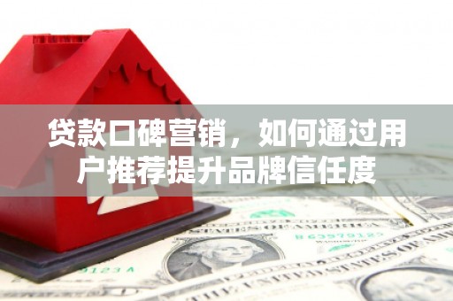 青阳贷款口碑营销，如何通过用户推荐提升品牌信任度