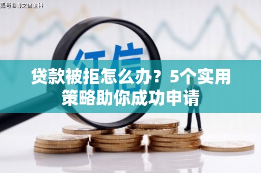 青阳贷款被拒怎么办？5个实用策略助你成功申请