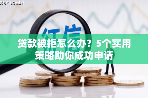青阳贷款被拒怎么办？5个实用策略助你成功申请