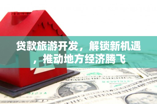 青阳贷款旅游开发，解锁新机遇，推动地方经济腾飞