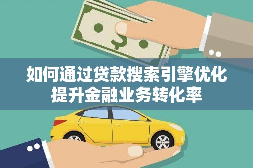 青阳如何通过贷款搜索引擎优化提升金融业务转化率