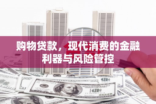 青阳购物贷款，现代消费的金融利器与风险管控