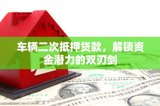 青阳车辆二次抵押贷款，解锁资金潜力的双刃剑