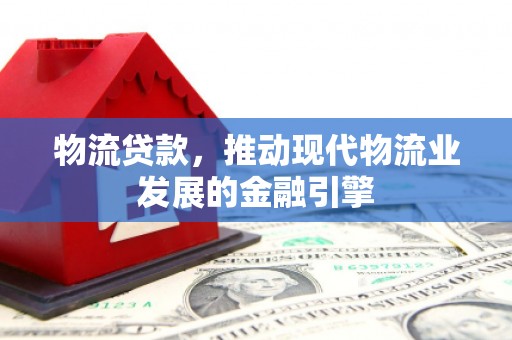 青阳物流贷款，推动现代物流业发展的金融引擎