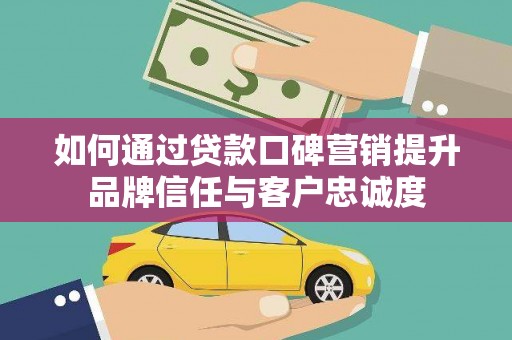 青阳如何通过贷款口碑营销提升品牌信任与客户忠诚度