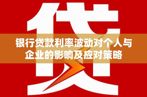 青阳银行贷款利率波动对个人与企业的影响及应对策略