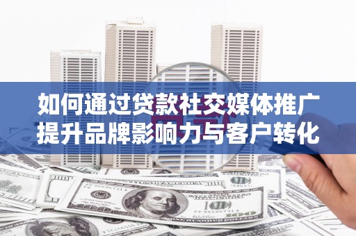 青阳如何通过贷款社交媒体推广提升品牌影响力与客户转化率