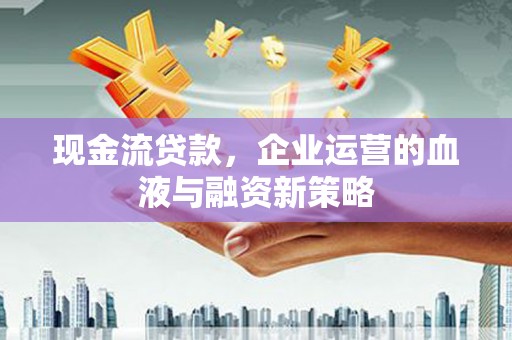 青阳现金流贷款，企业运营的血液与融资新策略