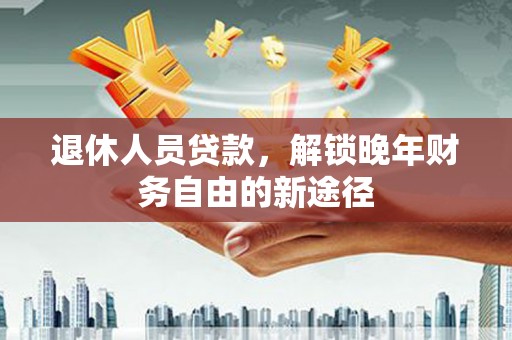 青阳退休人员贷款，解锁晚年财务自由的新途径