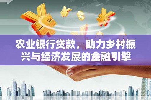 青阳农业银行贷款，助力乡村振兴与经济发展的金融引擎