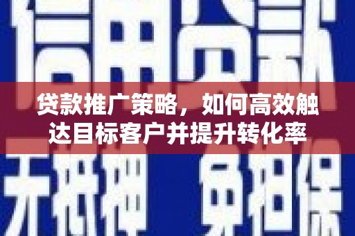 青阳贷款推广策略，如何高效触达目标客户并提升转化率