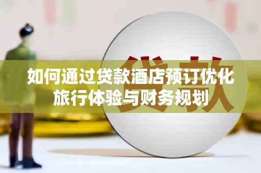 青阳如何通过贷款酒店预订优化旅行体验与财务规划
