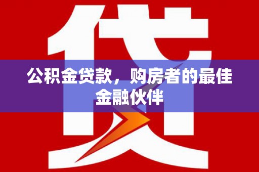 青阳公积金贷款，购房者的最佳金融伙伴