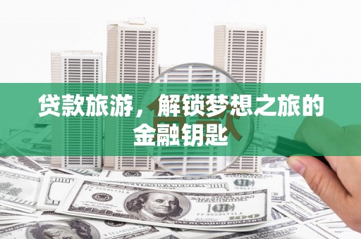 青阳贷款旅游，解锁梦想之旅的金融钥匙