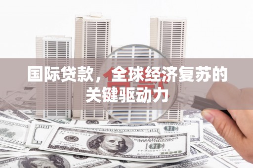 青阳国际贷款，全球经济复苏的关键驱动力