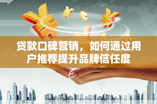 青阳贷款口碑营销，如何通过用户推荐提升品牌信任度