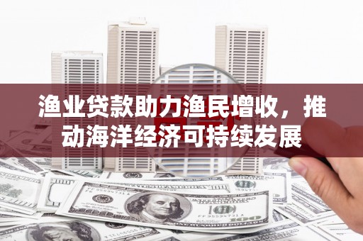 青阳渔业贷款助力渔民增收，推动海洋经济可持续发展