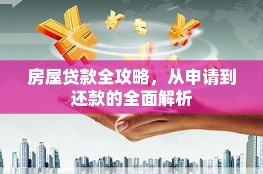 青阳房屋贷款全攻略，从申请到还款的全面解析
