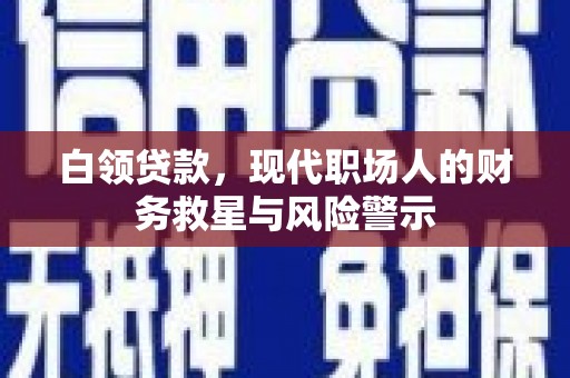 青阳白领贷款，现代职场人的财务救星与风险警示