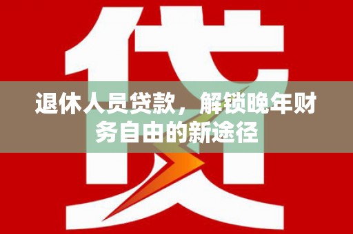 青阳退休人员贷款，解锁晚年财务自由的新途径